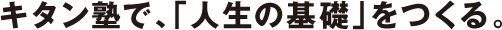 キタン塾で、「人生の基礎」をつくる。
