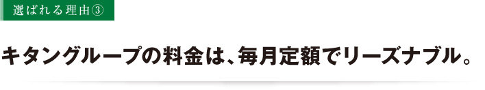 キタングループの料金は、毎月定額でリーズナブル。