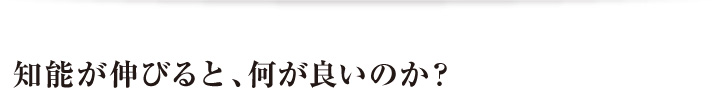 知能が伸びると、何が良いのか？